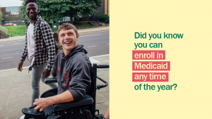Two young men smiling, one in a wheelchair and the other walking beside him with the message did you know you can enroll in Medicaid any time of the year?
