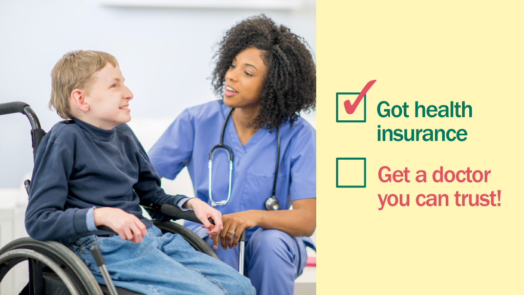 Photo of a person in a wheelchair sitting with a healthcare provider with the message to get a doctor you can trust after you’ve gotten health insurance.