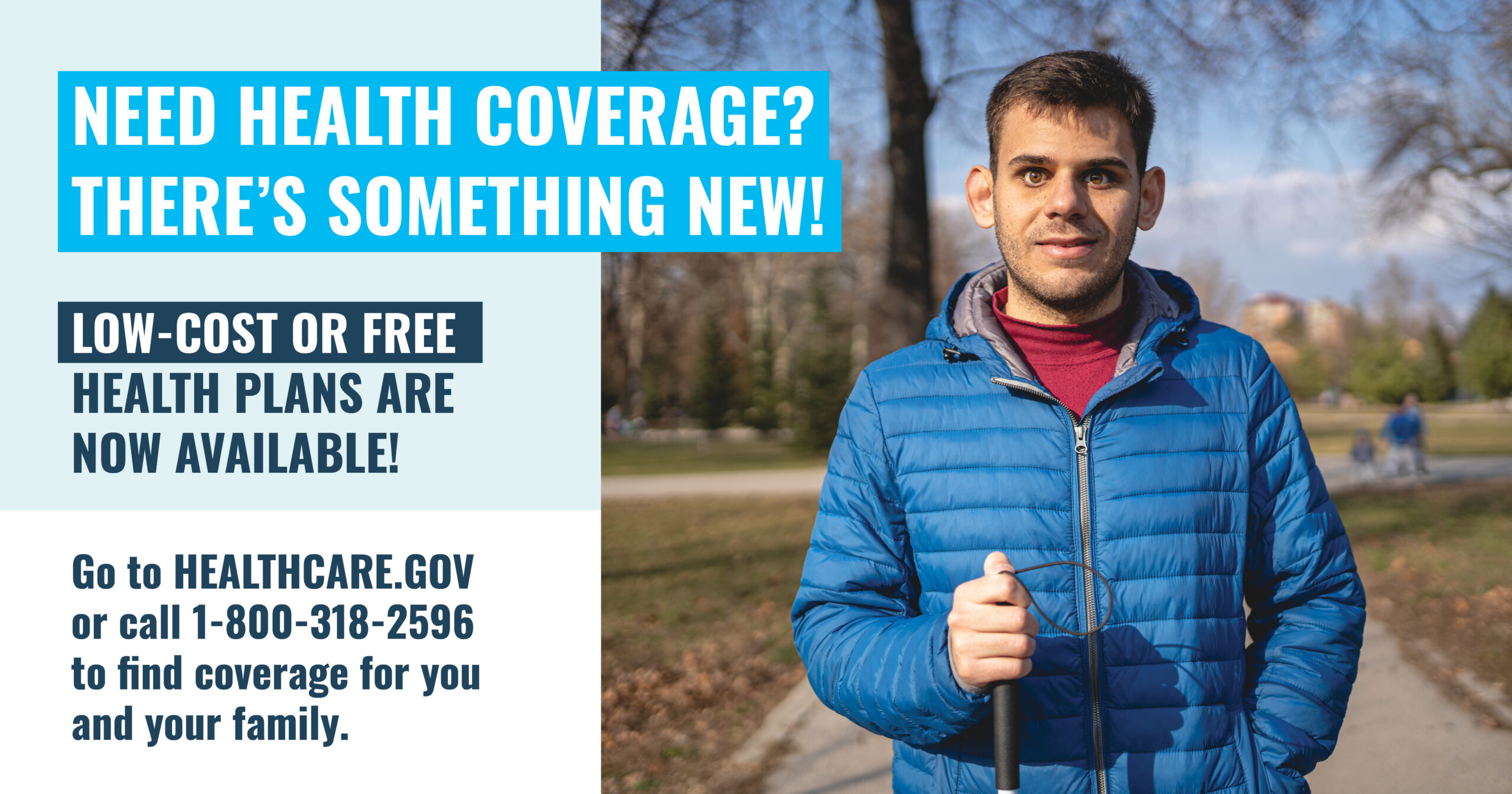Photo of a man holding a guide cane with the message “Need health care coverage? There’s something new! Low-cost or free health plans are now available! Go to healthcare.gov or call 1-800-318-2596 to find coverage for you and your family.