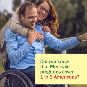A man in a wheelchair is hugged from behind by a smiling woman with message "Did you know that Medicaid programs cover 1 in 5 Americans?"