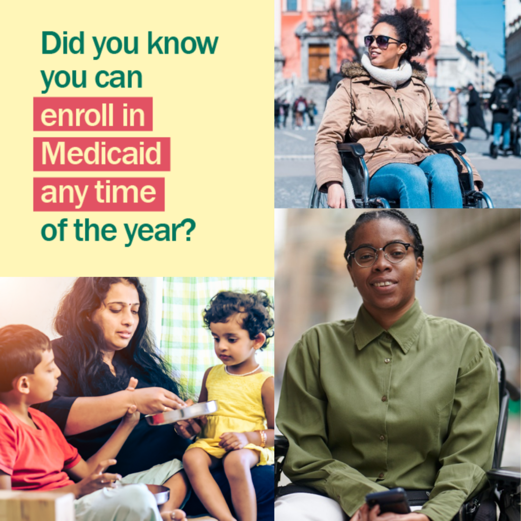 A collage of people, including two people in wheelchairs and a mom with her kids with message "Did you know you can enroll in Medicaid any time of the year?"