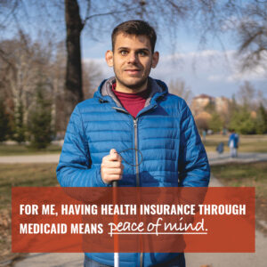 A young man with a guide cane stands in a park with message "For Me, Having Health Insurance Through Medicaid Means Peace of Mind."