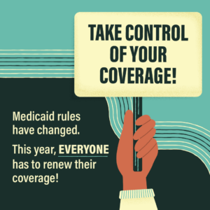 Cartoon image of a hand holding a sign which says take control of your coverage! Graphic also shows message Medicaid rules have changed. This year, everyone has to renew their coverage!