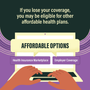 Graphic of hands typing on laptop. Text reads as: ‘If you lose your coverage, you may be eligible for other affordable health plans. Affordable options – health insurance Marketplace or employer coverage.’